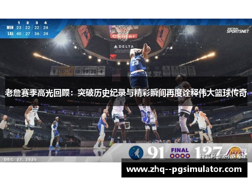 老詹赛季高光回顾：突破历史纪录与精彩瞬间再度诠释伟大篮球传奇
