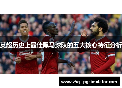 英超历史上最佳黑马球队的五大核心特征分析 英超历史上最佳黑马球队的五大核心特征分析