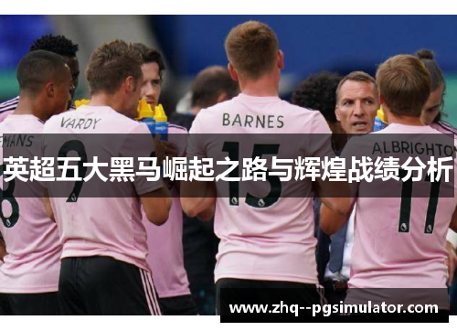 英超五大黑马崛起之路与辉煌战绩分析 英超五大黑马崛起之路与辉煌战绩分析