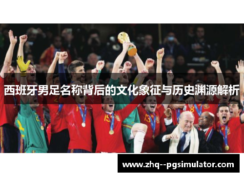 西班牙男足名称背后的文化象征与历史渊源解析 西班牙男足名称背后的文化象征与历史渊源解析