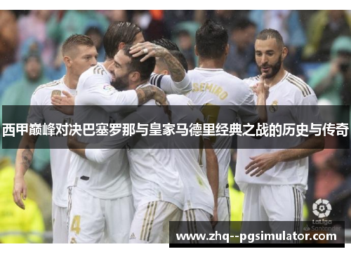 西甲巅峰对决巴塞罗那与皇家马德里经典之战的历史与传奇 西甲巅峰对决巴塞罗那与皇家马德里经典之战的历史与传奇