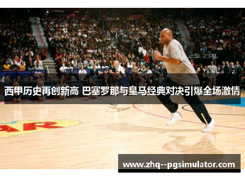西甲历史再创新高 巴塞罗那与皇马经典对决引爆全场激情 西甲历史再创新高 巴塞罗那与皇马经典对决引爆全场激情
