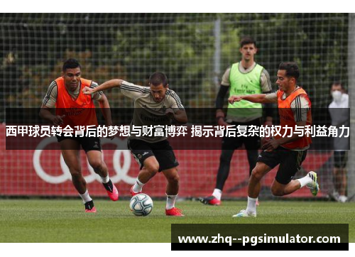 西甲球员转会背后的梦想与财富博弈 揭示背后复杂的权力与利益角力 西甲球员转会背后的梦想与财富博弈 揭示背后复杂的权力与利益角力