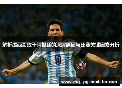 解析墨西哥败于阿根廷的深层原因与比赛关键因素分析