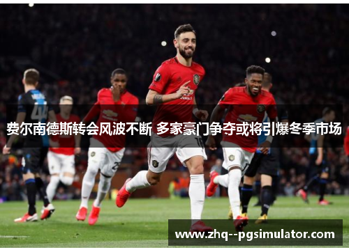 费尔南德斯转会风波不断 多家豪门争夺或将引爆冬季市场 费尔南德斯转会风波不断 多家豪门争夺或将引爆冬季市场