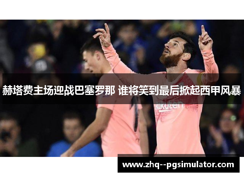 赫塔费主场迎战巴塞罗那 谁将笑到最后掀起西甲风暴