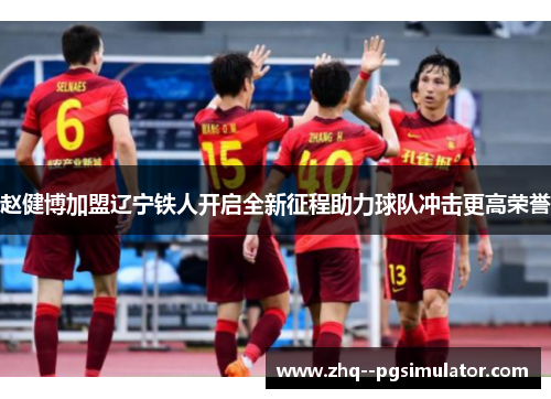 赵健博加盟辽宁铁人开启全新征程助力球队冲击更高荣誉 赵健博加盟辽宁铁人开启全新征程助力球队冲击更高荣誉