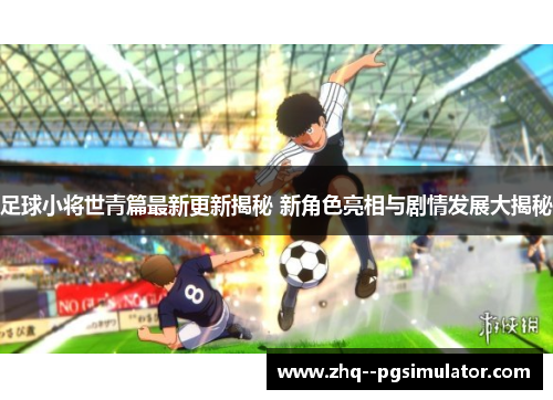 足球小将世青篇最新更新揭秘 新角色亮相与剧情发展大揭秘