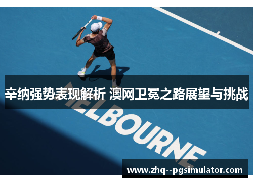 辛纳强势表现解析 澳网卫冕之路展望与挑战