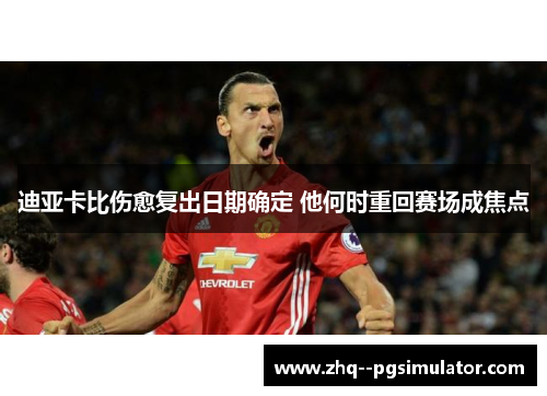 迪亚卡比伤愈复出日期确定 他何时重回赛场成焦点