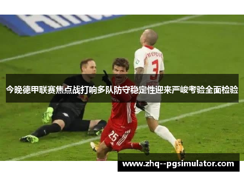 今晚德甲联赛焦点战打响多队防守稳定性迎来严峻考验全面检验