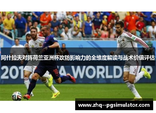 阿什拉夫对阵荷兰亚洲杯攻防影响力的全维度解读与战术价值评估