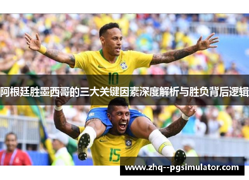 阿根廷胜墨西哥的三大关键因素深度解析与胜负背后逻辑