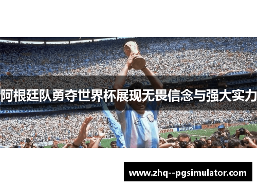 阿根廷队勇夺世界杯展现无畏信念与强大实力