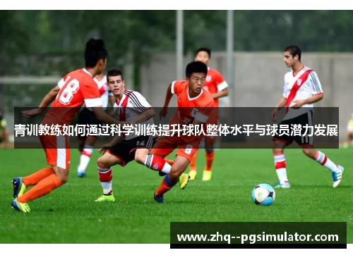 青训教练如何通过科学训练提升球队整体水平与球员潜力发展