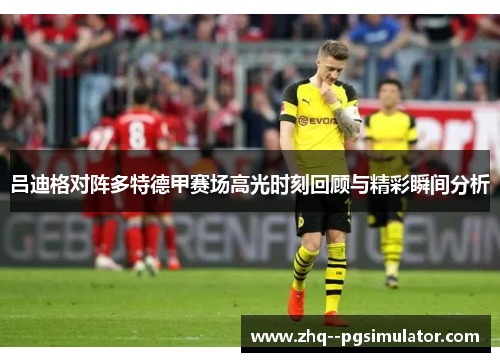 吕迪格对阵多特德甲赛场高光时刻回顾与精彩瞬间分析 吕迪格对阵多特德甲赛场高光时刻回顾与精彩瞬间分析