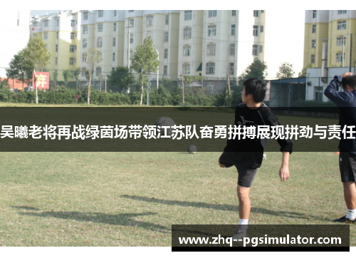 吴曦老将再战绿茵场带领江苏队奋勇拼搏展现拼劲与责任 吴曦老将再战绿茵场带领江苏队奋勇拼搏展现拼劲与责任