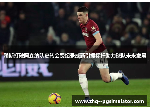 赖斯打破阿森纳队史转会费纪录成新引援标杆助力球队未来发展 赖斯打破阿森纳队史转会费纪录成新引援标杆助力球队未来发展