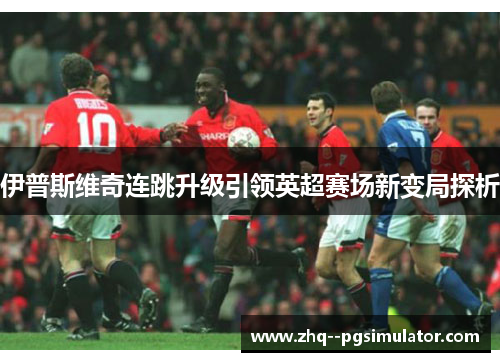 伊普斯维奇连跳升级引领英超赛场新变局探析 伊普斯维奇连跳升级引领英超赛场新变局探析
