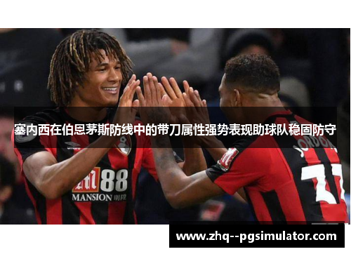 塞内西在伯恩茅斯防线中的带刀属性强势表现助球队稳固防守